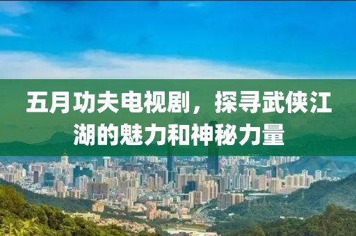 五月功夫電視劇，探尋武俠江湖的魅力和神秘力量