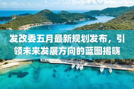 發(fā)改委五月最新規(guī)劃發(fā)布，引領(lǐng)未來發(fā)展方向的藍(lán)圖揭曉