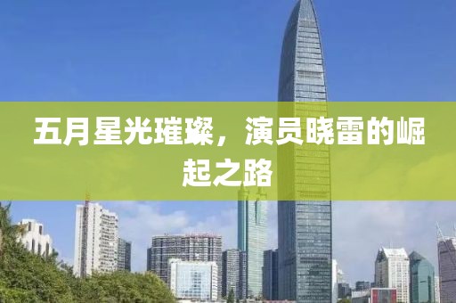 五月星光璀璨，演員曉雷的崛起之路