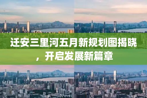 遷安三里河五月新規(guī)劃圖揭曉，開啟發(fā)展新篇章