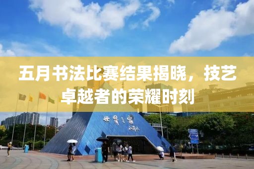 五月書法比賽結(jié)果揭曉，技藝卓越者的榮耀時(shí)刻