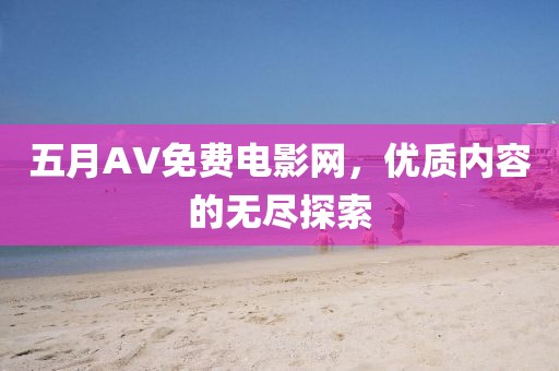 五月AV免費(fèi)電影網(wǎng)，優(yōu)質(zhì)內(nèi)容的無(wú)盡探索