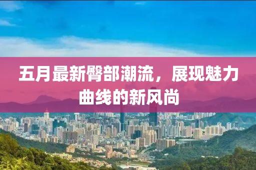 五月最新臀部潮流，展現(xiàn)魅力曲線的新風尚