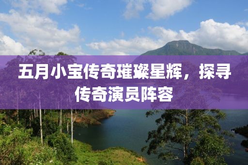 五月小寶傳奇璀璨星輝，探尋傳奇演員陣容