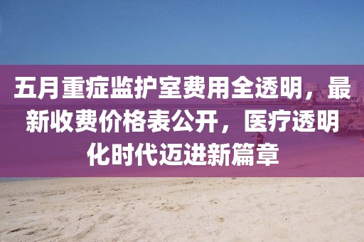 五月重癥監(jiān)護(hù)室費(fèi)用全透明，最新收費(fèi)價(jià)格表公開，醫(yī)療透明化時(shí)代邁進(jìn)新篇章