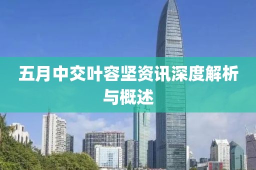 五月中交葉容堅(jiān)資訊深度解析與概述