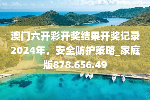 澳門六開彩開獎(jiǎng)結(jié)果開獎(jiǎng)記錄2024年，安全防護(hù)策略_家庭版878.656.49