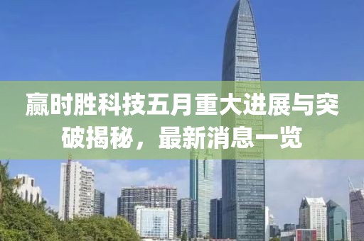 贏時(shí)勝科技五月重大進(jìn)展與突破揭秘，最新消息一覽