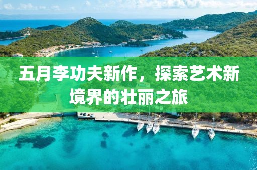 五月李功夫新作，探索藝術(shù)新境界的壯麗之旅