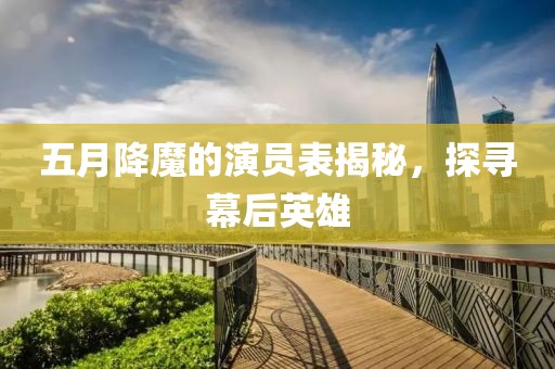 五月降魔的演員表揭秘，探尋幕后英雄