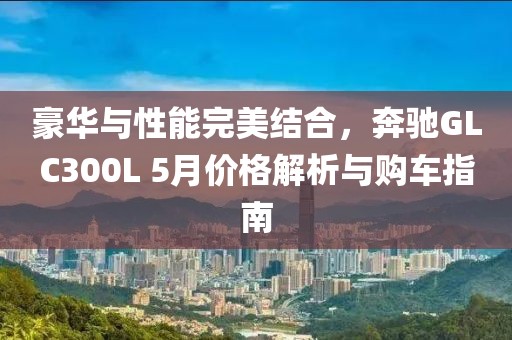 豪華與性能完美結(jié)合，奔馳GLC300L 5月價(jià)格解析與購(gòu)車指南