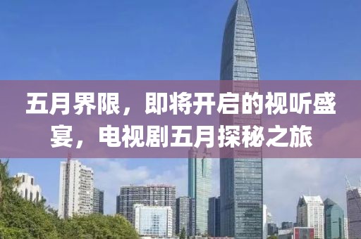 五月界限，即將開啟的視聽盛宴，電視劇五月探秘之旅