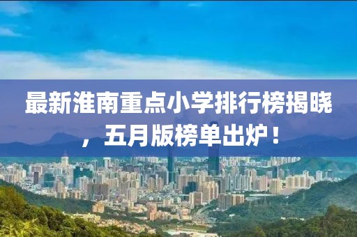 最新淮南重點(diǎn)小學(xué)排行榜揭曉，五月版榜單出爐！