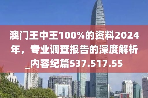 澳門王中王100%的資料2024年，專業(yè)調查報告的深度解析_內容紀篇537.517.55