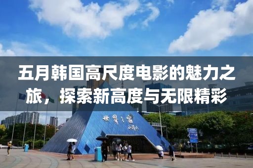 五月韓國(guó)高尺度電影的魅力之旅，探索新高度與無(wú)限精彩