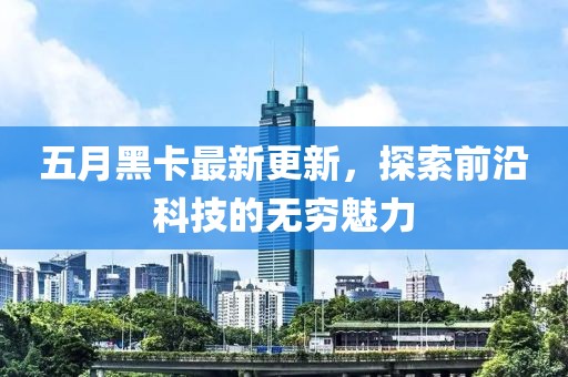 五月黑卡最新更新，探索前沿科技的無窮魅力