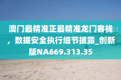 澳門最精準(zhǔn)正最精準(zhǔn)龍門客棧，數(shù)據(jù)安全執(zhí)行細(xì)節(jié)披露_創(chuàng)新版NA669.313.35