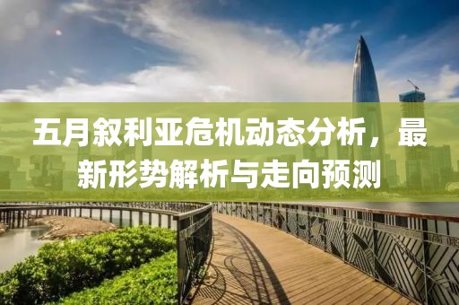 五月敘利亞危機(jī)動(dòng)態(tài)分析，最新形勢(shì)解析與走向預(yù)測(cè)