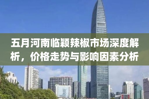 五月河南臨穎辣椒市場(chǎng)深度解析，價(jià)格走勢(shì)與影響因素分析