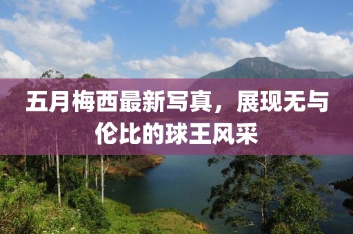 五月梅西最新寫真，展現(xiàn)無與倫比的球王風(fēng)采