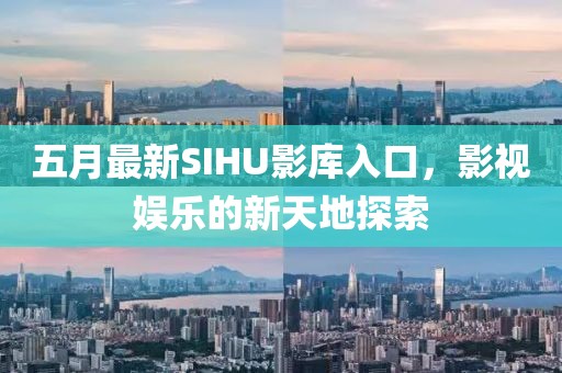 五月最新SIHU影庫入口，影視娛樂的新天地探索