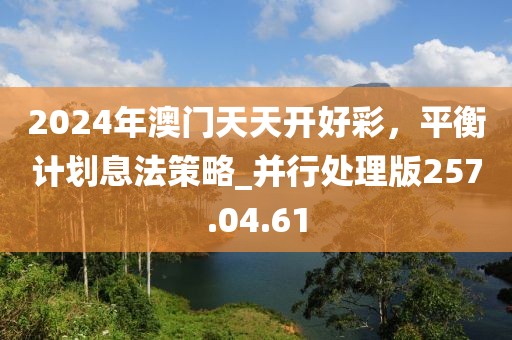 2024年澳門天天開好彩，平衡計劃息法策略_并行處理版257.04.61