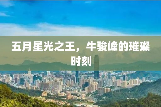 五月星光之王，牛駿峰的璀璨時(shí)刻