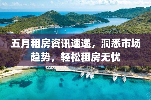 五月租房資訊速遞，洞悉市場趨勢，輕松租房無憂