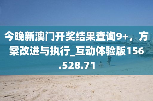 今晚新澳門開獎(jiǎng)結(jié)果查詢9+，方案改進(jìn)與執(zhí)行_互動(dòng)體驗(yàn)版156.528.71