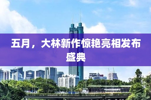 五月，大林新作驚艷亮相發(fā)布盛典