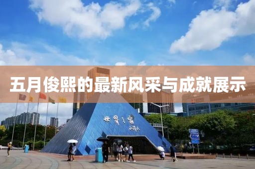 五月俊熙的最新風采與成就展示