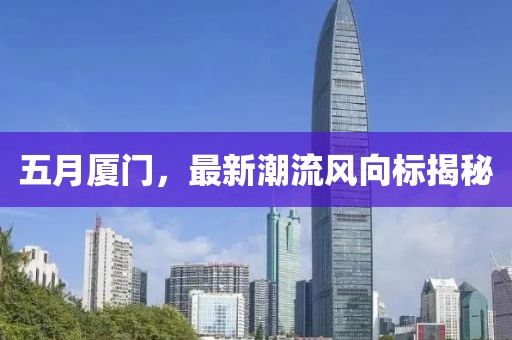 五月廈門，最新潮流風向標揭秘