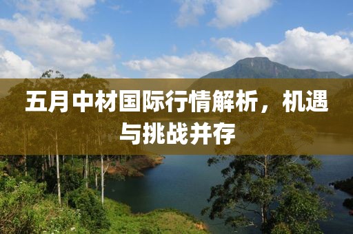 五月中材國(guó)際行情解析，機(jī)遇與挑戰(zhàn)并存