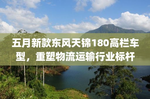 五月新款東風(fēng)天錦180高欄車(chē)型，重塑物流運(yùn)輸行業(yè)標(biāo)桿