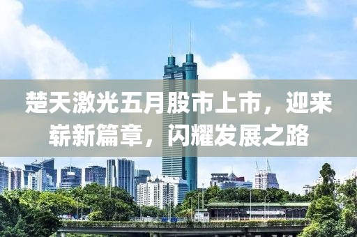 楚天激光五月股市上市，迎來(lái)嶄新篇章，閃耀發(fā)展之路