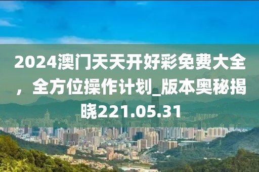 2024澳門天天開(kāi)好彩免費(fèi)大全，全方位操作計(jì)劃_版本奧秘揭曉221.05.31