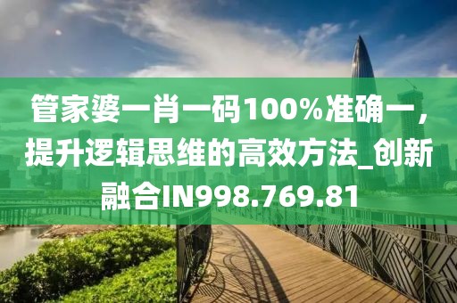 管家婆一肖一碼100%準確一，提升邏輯思維的高效方法_創(chuàng)新融合IN998.769.81