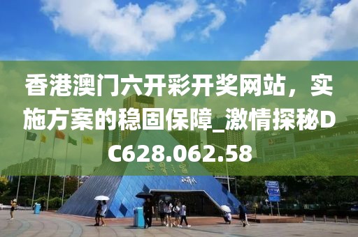 香港澳門六開彩開獎(jiǎng)網(wǎng)站，實(shí)施方案的穩(wěn)固保障_激情探秘DC628.062.58