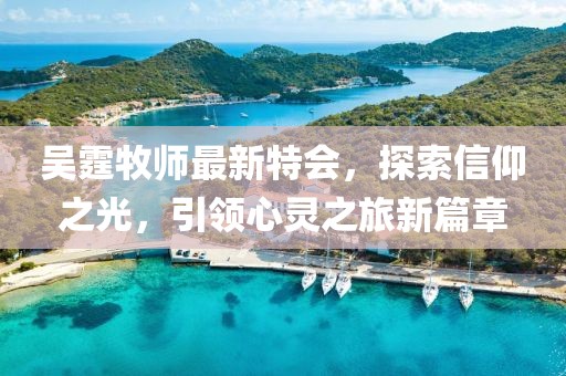 吳霆牧師最新特會(huì)，探索信仰之光，引領(lǐng)心靈之旅新篇章