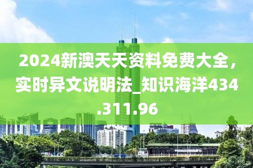 2024新澳天天資料免費大全，實時異文說明法_知識海洋434.311.96