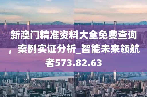 新澳門精準資料大全免費查詢，案例實證分析_智能未來領航者573.82.63