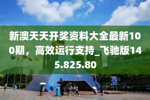 新澳天天開獎(jiǎng)資料大全最新100期，高效運(yùn)行支持_飛馳版145.825.80
