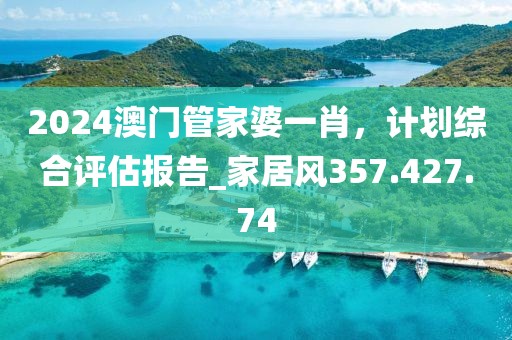 2024澳門管家婆一肖，計(jì)劃綜合評估報(bào)告_家居風(fēng)357.427.74