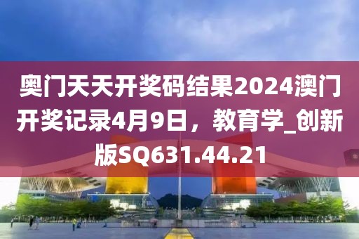 奧門天天開獎碼結(jié)果2024澳門開獎記錄4月9日，教育學(xué)_創(chuàng)新版SQ631.44.21