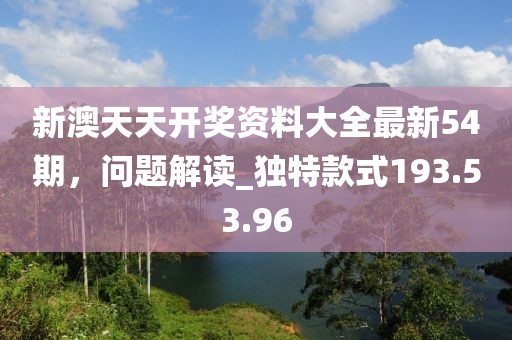 新澳天天開獎(jiǎng)資料大全最新54期，問題解讀_獨(dú)特款式193.53.96