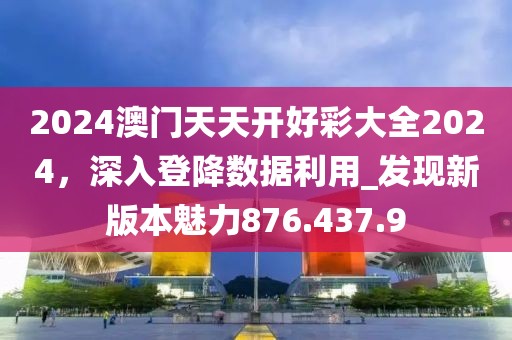 2024澳門天天開好彩大全2024，深入登降數(shù)據(jù)利用_發(fā)現(xiàn)新版本魅力876.437.9