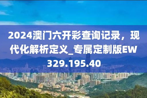 2024澳門六開彩查詢記錄，現(xiàn)代化解析定義_專屬定制版EW329.195.40