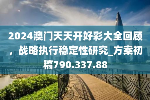 2024澳門天天開好彩大全回顧，戰(zhàn)略執(zhí)行穩(wěn)定性研究_方案初稿790.337.88