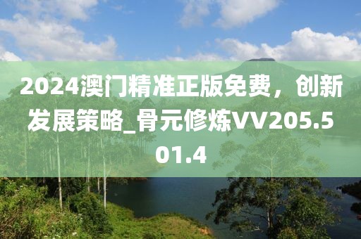 2024澳門精準(zhǔn)正版免費(fèi)，創(chuàng)新發(fā)展策略_骨元修煉VV205.501.4