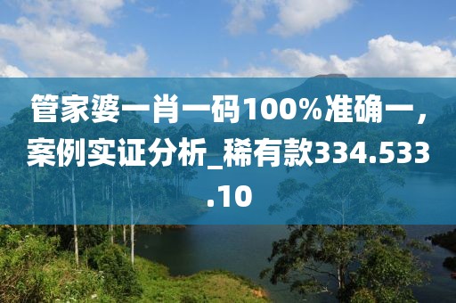 管家婆一肖一碼100%準(zhǔn)確一，案例實證分析_稀有款334.533.10